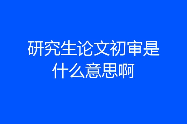 研究生论文初审是什么意思啊
