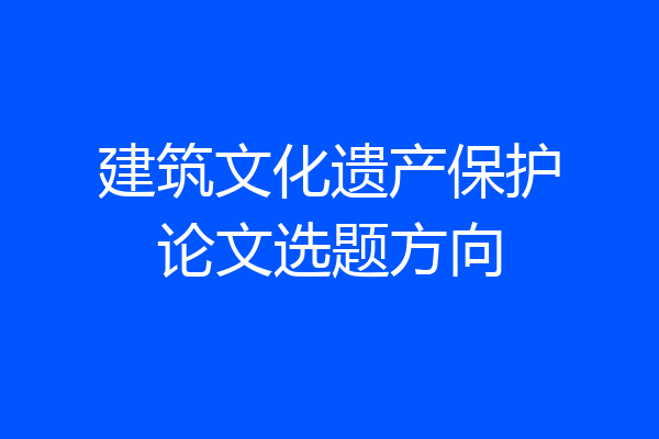 建筑文化遗产保护论文选题方向