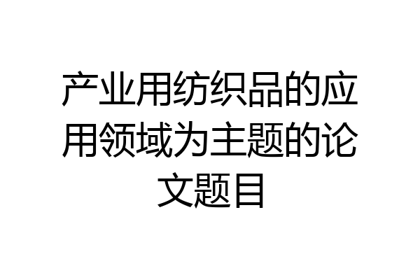 产业用纺织品的应用领域为主题的论文题目