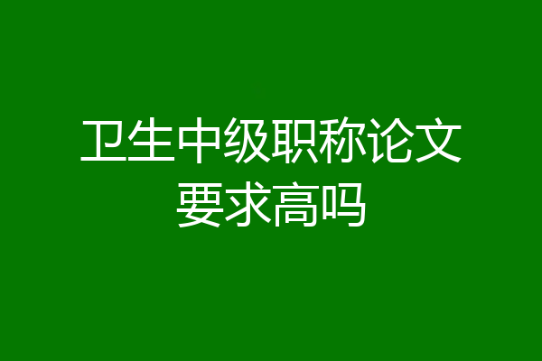 卫生中级职称论文要求高吗