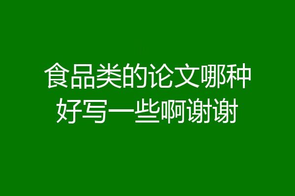 食品类的论文哪种好写一些啊谢谢