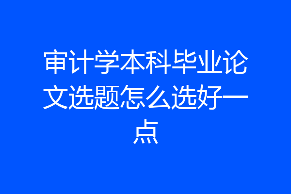审计学本科毕业论文选题怎么选好一点