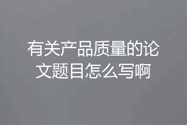 有关产品质量的论文题目怎么写啊