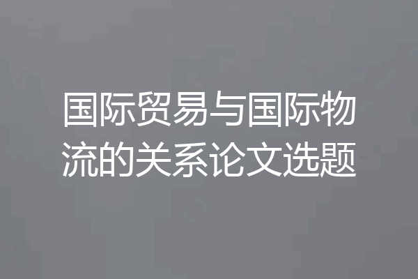 国际贸易与国际物流的关系论文选题