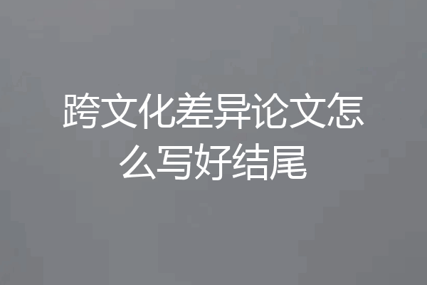 跨文化差异论文怎么写好结尾