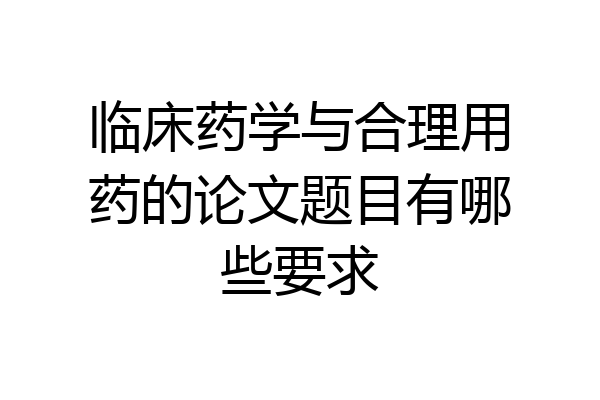 临床药学与合理用药的论文题目有哪些要求