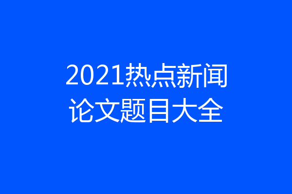 2021热点新闻论文题目大全