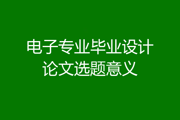 电子专业毕业设计论文选题意义