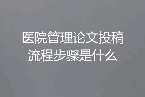 医院管理论文投稿流程步骤是什么