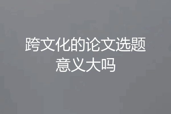 跨文化的论文选题意义大吗