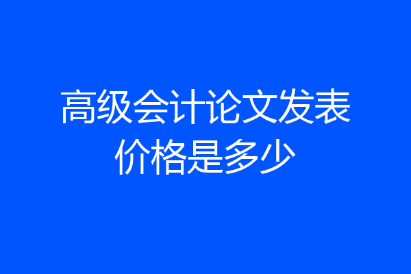 高级会计论文发表价格是多少