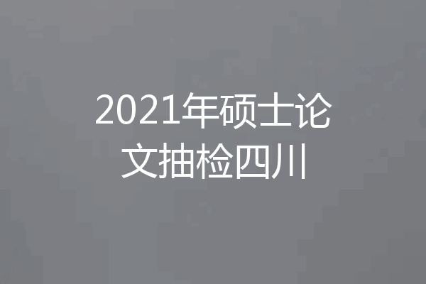 2021年硕士论文抽检四川
