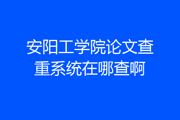 安阳工学院论文查重系统在哪查啊