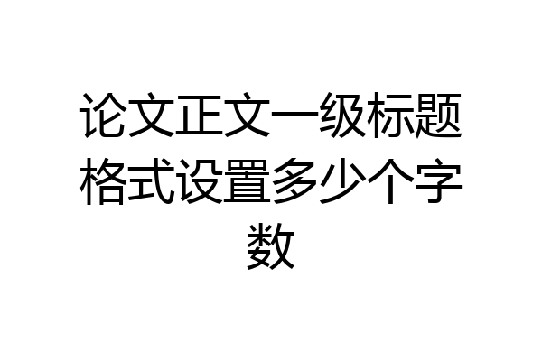 论文正文一级标题格式设置多少个字数
