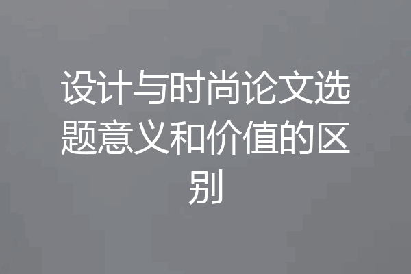 设计与时尚论文选题意义和价值的区别