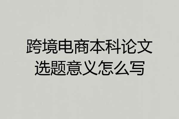 跨境电商本科论文选题意义怎么写