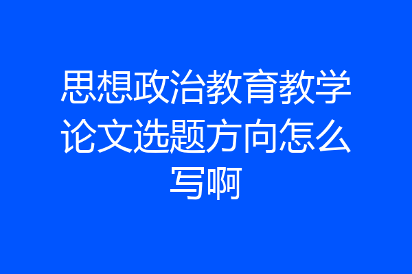 思想政治教育教学论文选题方向怎么写啊