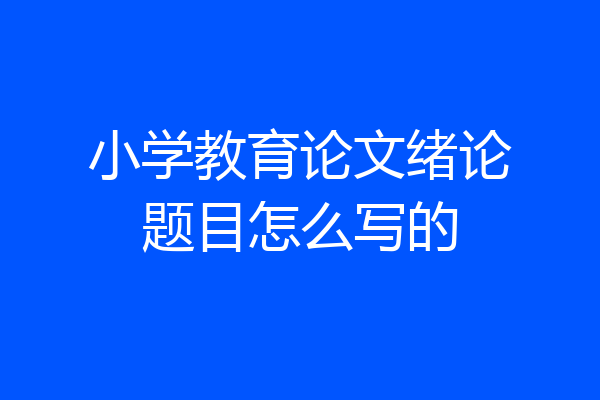 小学教育论文绪论题目怎么写的