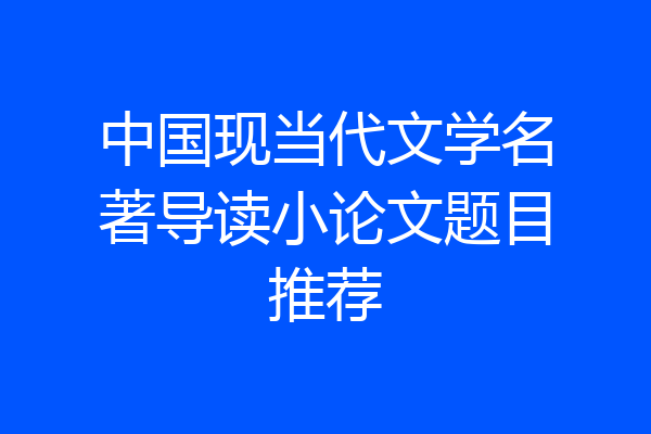 中国现当代文学名著导读小论文题目推荐