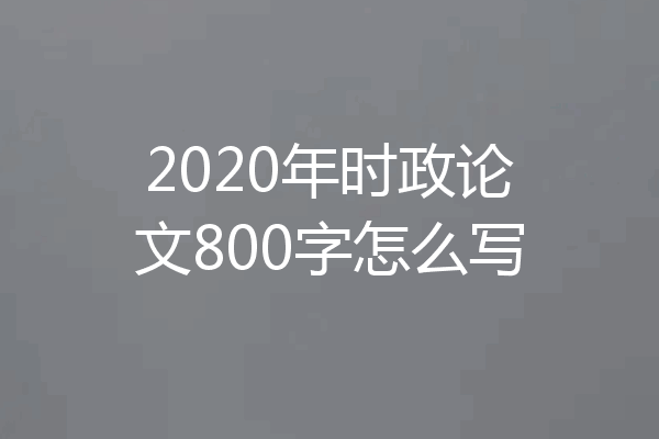 2020年时政论文800字怎么写
