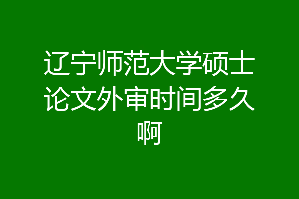 辽宁师范大学硕士论文外审时间多久啊