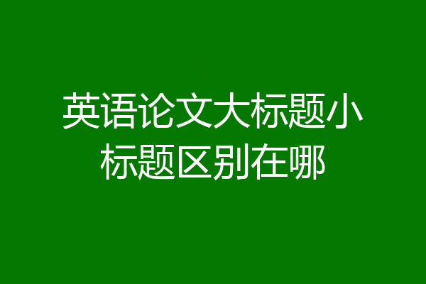 英语论文大标题小标题区别在哪