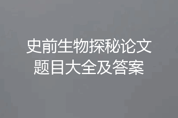 史前生物探秘论文题目大全及答案