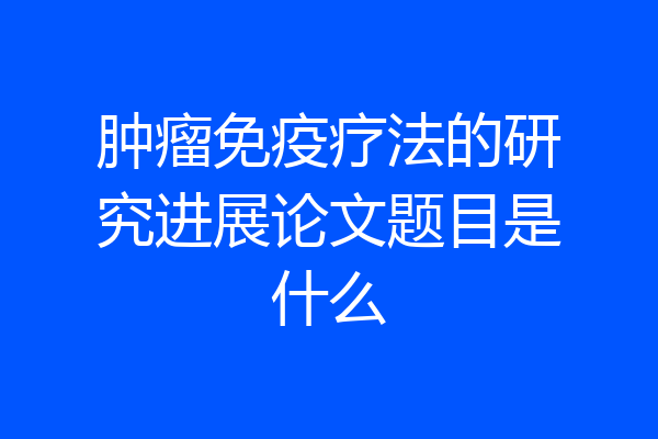 肿瘤免疫疗法的研究进展论文题目是什么