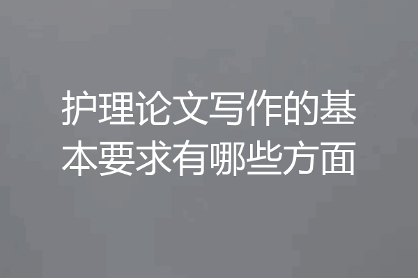 护理论文写作的基本要求有哪些方面