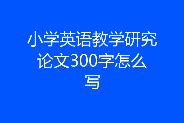 小学英语教学研究论文300字怎么写