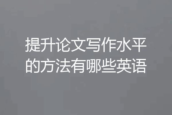 提升论文写作水平的方法有哪些英语