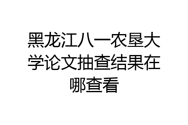 黑龙江八一农垦大学论文抽查结果在哪查看