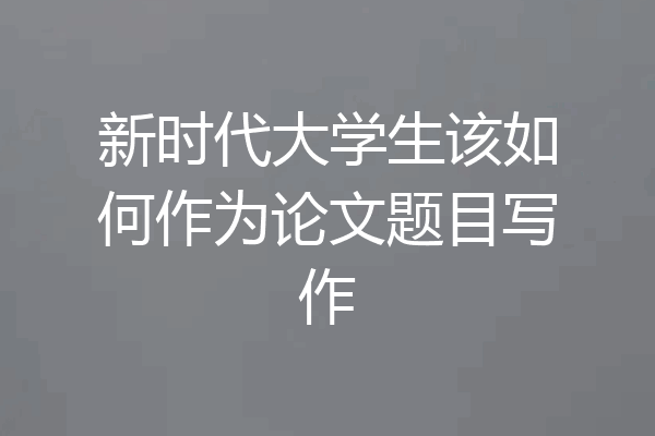 新时代大学生该如何作为论文题目写作