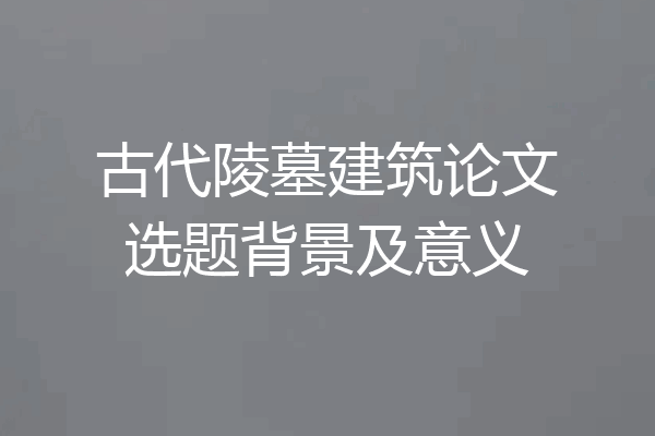 古代陵墓建筑论文选题背景及意义