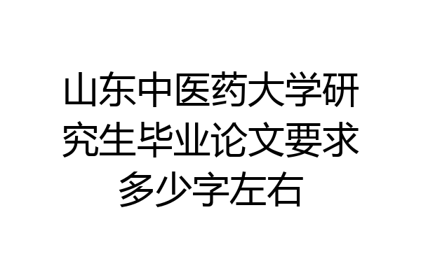 山东中医药大学研究生毕业论文要求多少字左右
