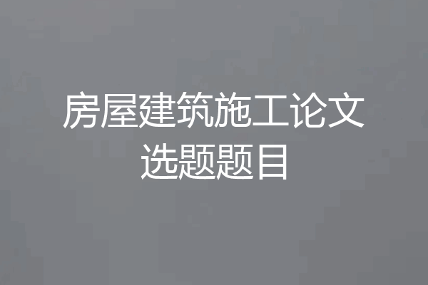 房屋建筑施工论文选题题目