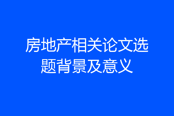 房地产相关论文选题背景及意义