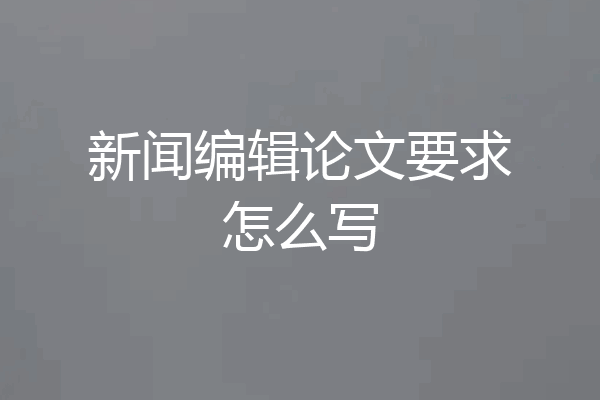 新闻编辑论文要求怎么写