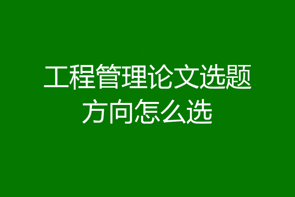工程管理论文选题方向怎么选