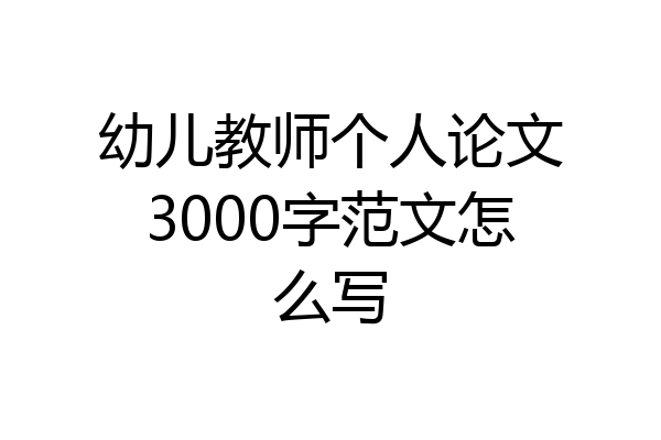 幼儿教师个人论文3000字范文怎么写
