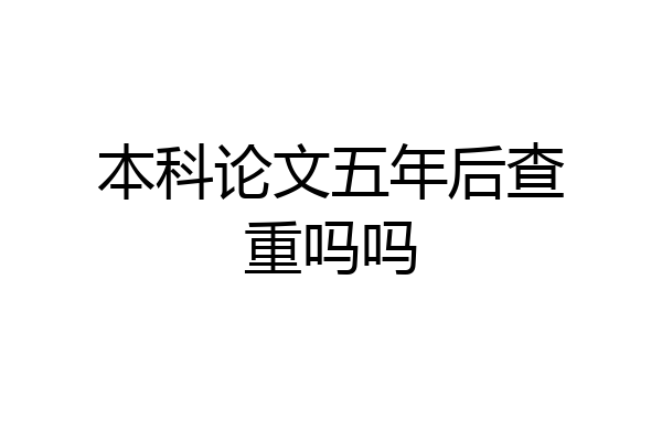 本科论文五年后查重吗吗