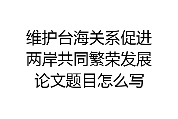 维护台海关系促进两岸共同繁荣发展论文题目怎么写