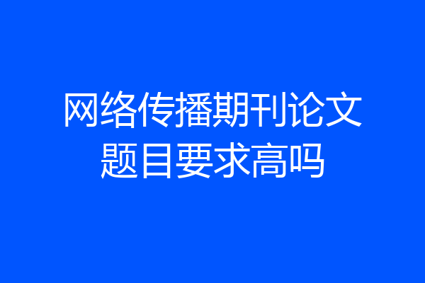 网络传播期刊论文题目要求高吗