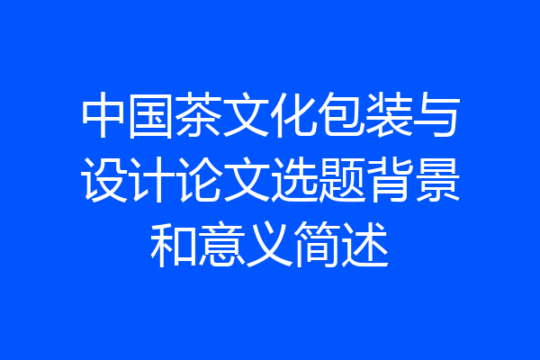 中国茶文化包装与设计论文选题背景和意义简述
