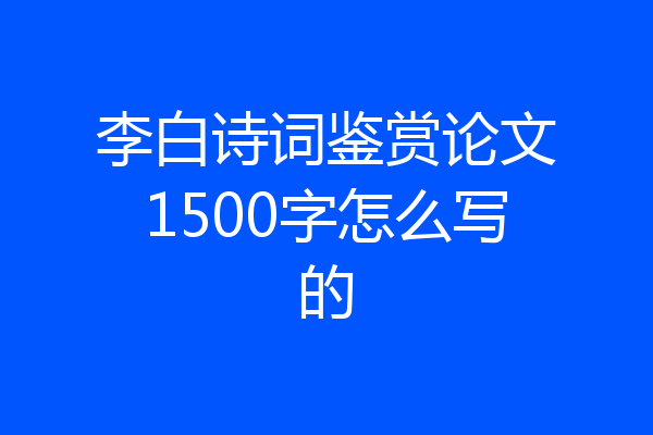 李白诗词鉴赏论文1500字怎么写的