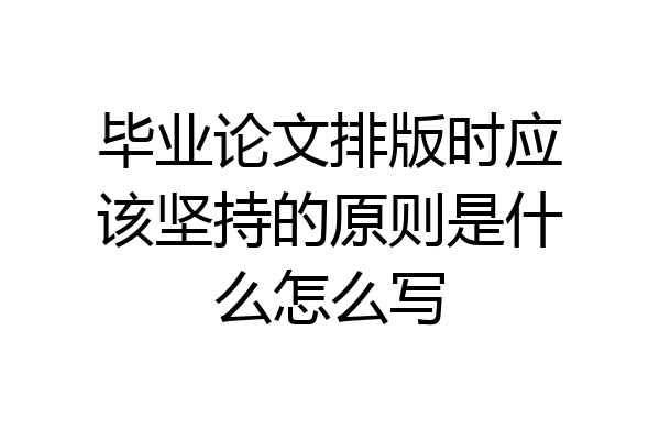 毕业论文排版时应该坚持的原则是什么怎么写
