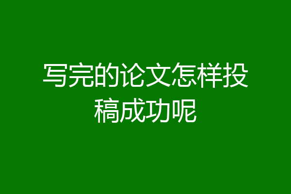 写完的论文怎样投稿成功呢