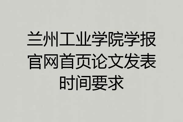 兰州工业学院学报官网首页论文发表时间要求