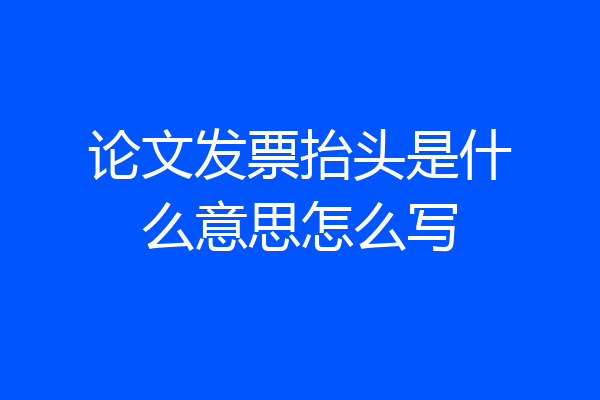 论文发票抬头是什么意思怎么写