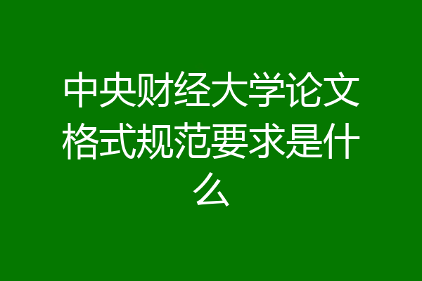 中央财经大学论文格式规范要求是什么